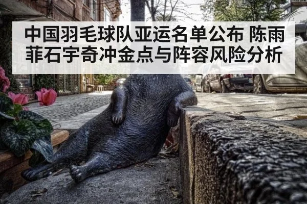 中国羽毛球队亚运名单公布 陈雨菲石宇奇冲金点与阵容风险分析