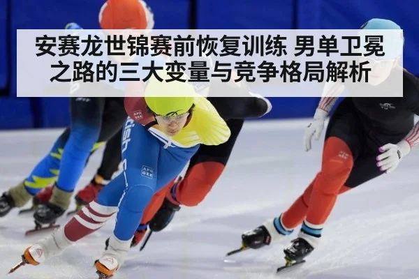 安赛龙世锦赛前恢复训练 男单卫冕之路的三大变量与竞争格局解析
